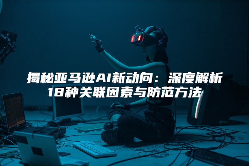 揭秘亚马逊AI新动向：深度解析18种关联因素与防范方法