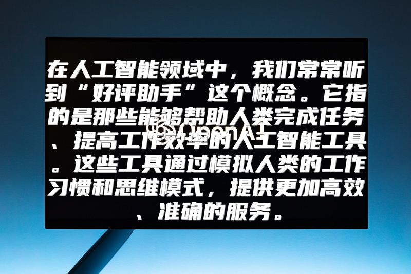 在人工智能领域中，我们常常听到“好评助手”这个概念。它指的是那些能够帮助人类完成任务、提高工作效率的人工智能工具。这些工具通过模拟人类的工作习惯和思维模式，提供更加高效、准确的服务。