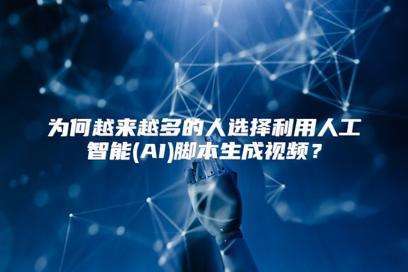 为何越来越多的人选择利用人工智能(AI)脚本生成视频？