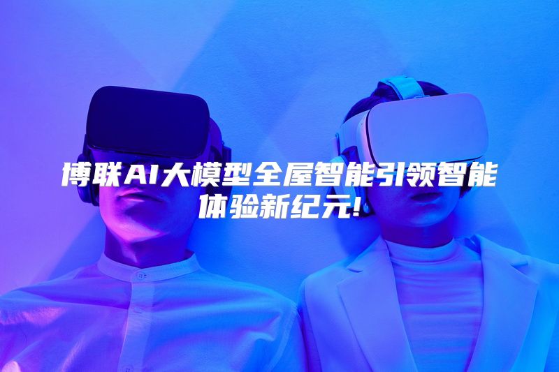 博联AI大模型全屋智能引领智能体验新纪元!