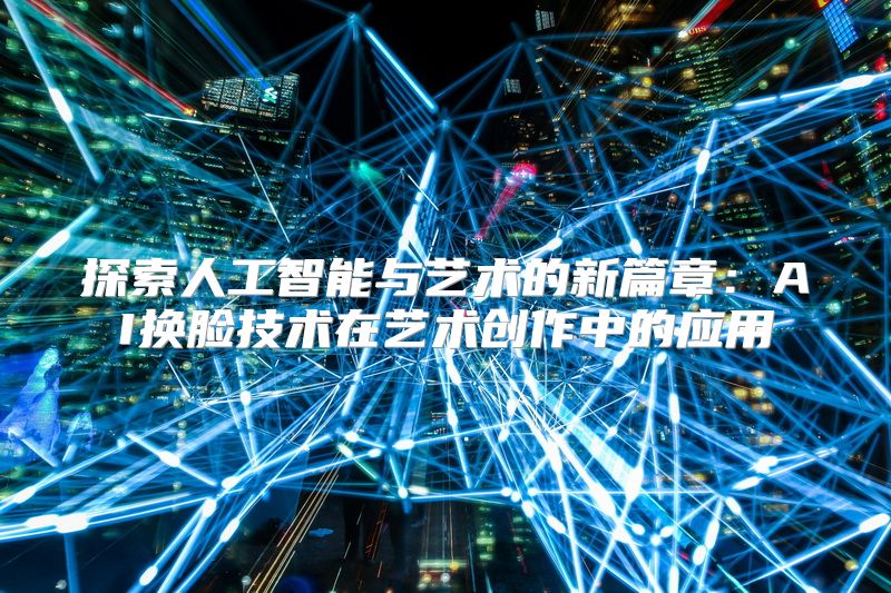 探索人工智能与艺术的新篇章：AI换脸技术在艺术创作中的应用