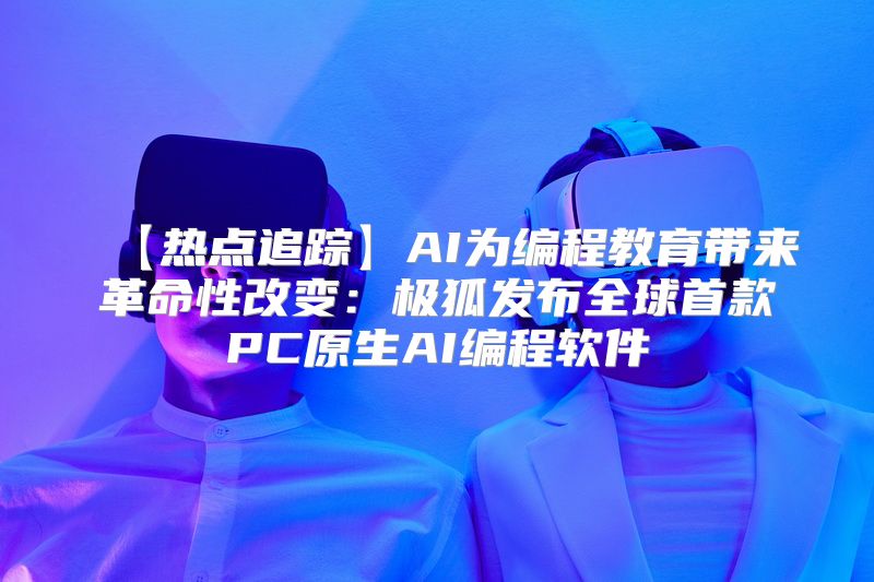 【热点追踪】AI为编程教育带来革命性改变：极狐发布全球首款PC原生AI编程软件