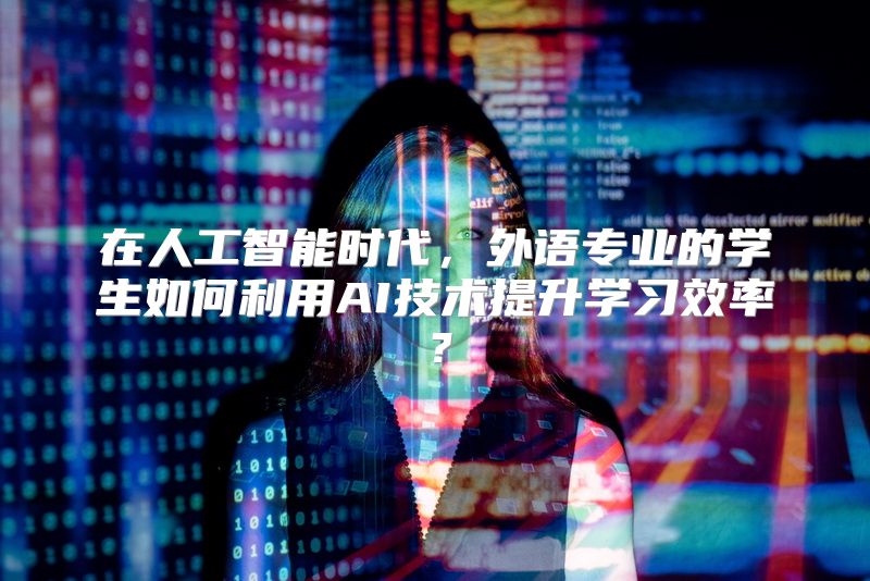 在人工智能时代，外语专业的学生如何利用AI技术提升学习效率？