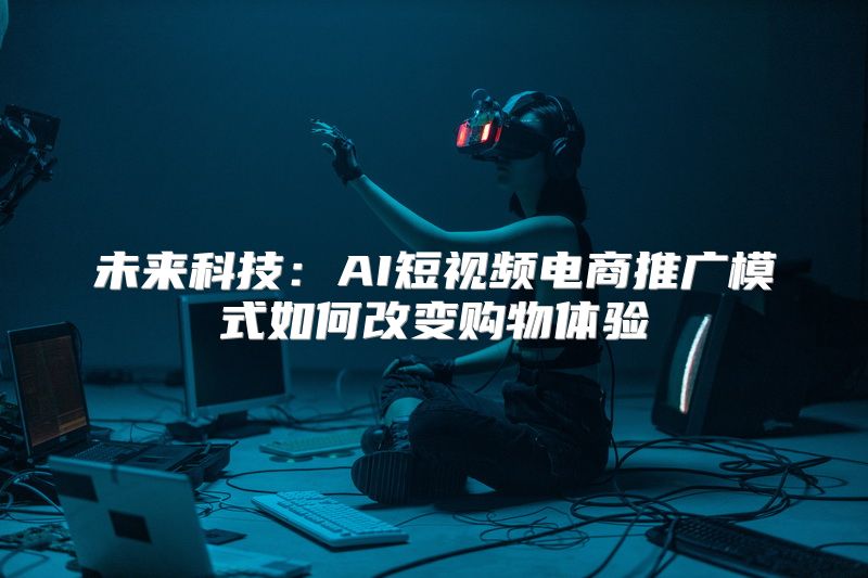 未来科技：AI短视频电商推广模式如何改变购物体验