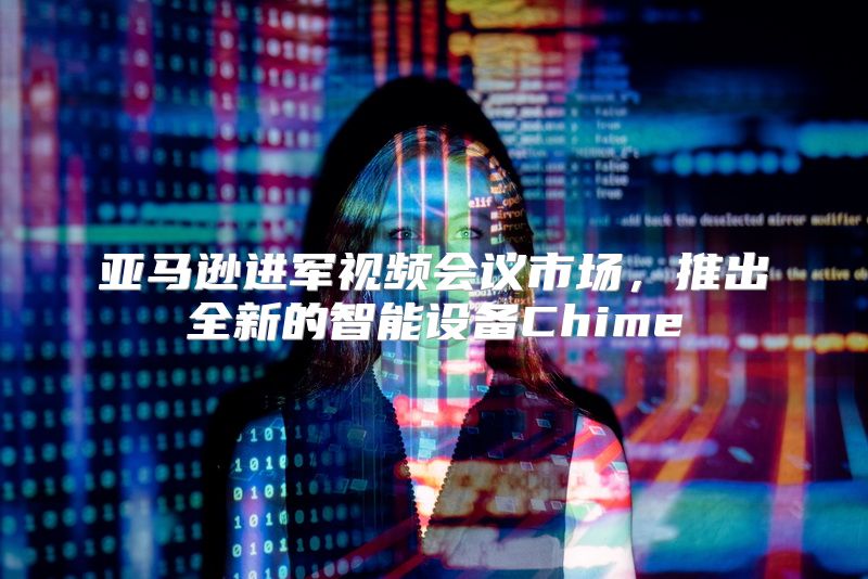 亚马逊进军视频会议市场，推出全新的智能设备Chime