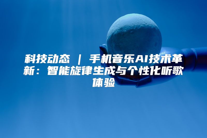 科技动态 | 手机音乐AI技术革新：智能旋律生成与个性化听歌体验