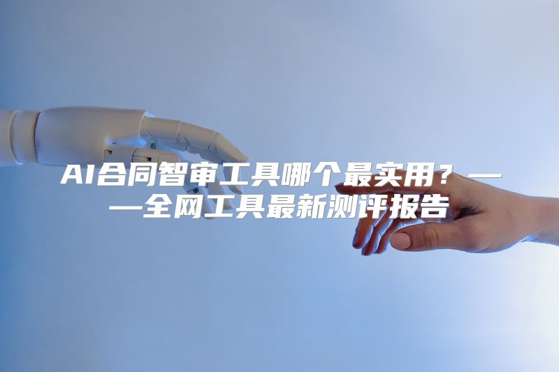 AI合同智审工具哪个最实用？——全网工具最新测评报告