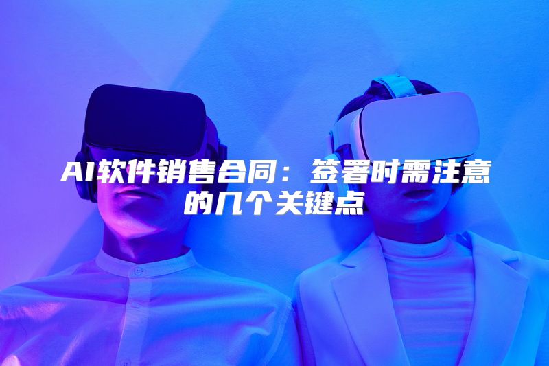 AI软件销售合同：签署时需注意的几个关键点