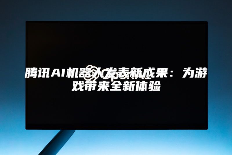 腾讯AI机器人发表新成果：为游戏带来全新体验