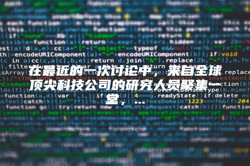 在最近的一次讨论中，来自全球顶尖科技公司的研究人员聚集一堂，...