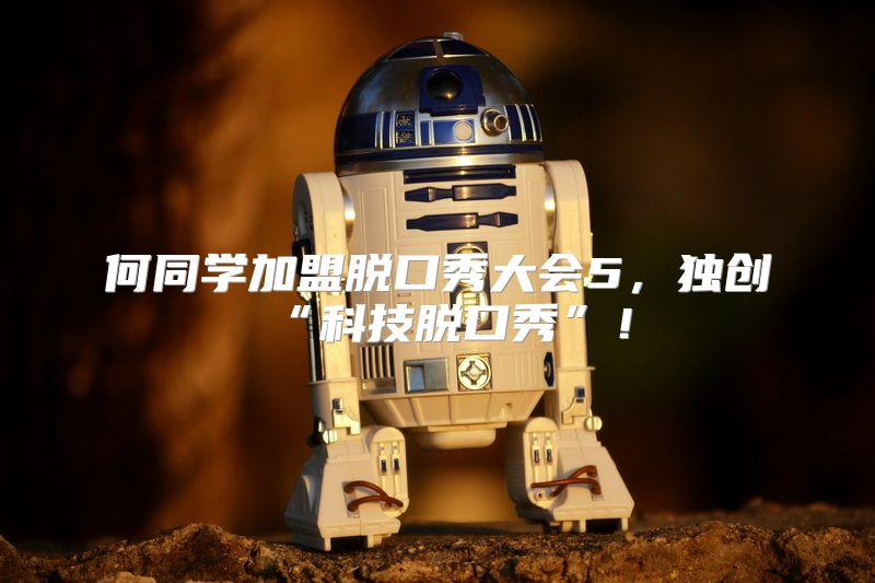 何同学加盟脱口秀大会5，独创“科技脱口秀”！