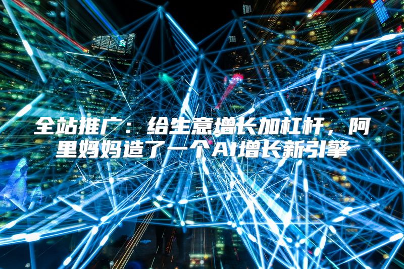 全站推广：给生意增长加杠杆，阿里妈妈造了一个AI增长新引擎
