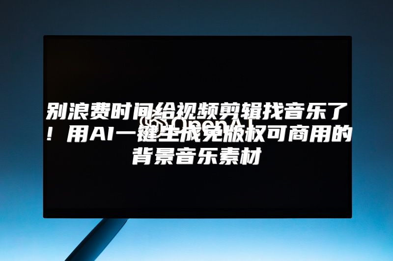 别浪费时间给视频剪辑找音乐了！用AI一键生成免版权可商用的背景音乐素材