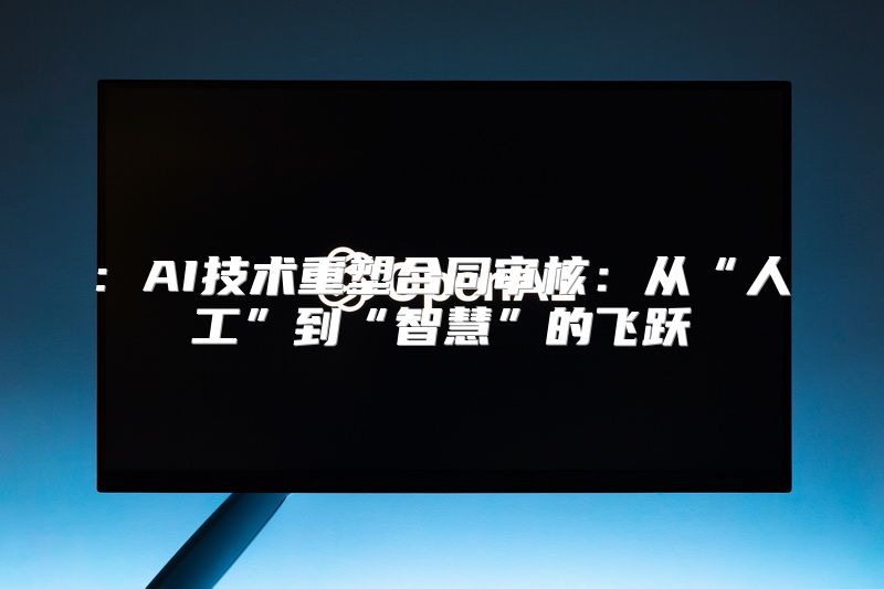 : AI技术重塑合同审核：从“人工”到“智慧”的飞跃