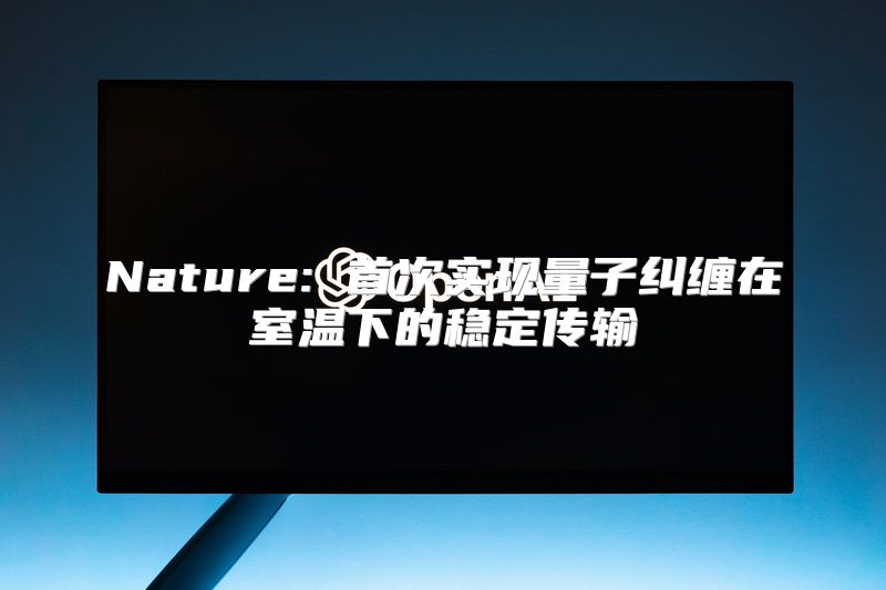 Nature: 首次实现量子纠缠在室温下的稳定传输