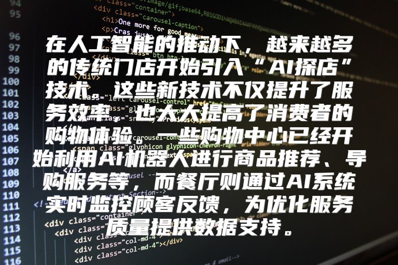 在人工智能的推动下，越来越多的传统门店开始引入“AI探店”技术。这些新技术不仅提升了服务效率，也大大提高了消费者的购物体验。一些购物中心已经开始利用AI机器人进行商品推荐、导购服务等，而餐厅则通过AI系统实时监控顾客反馈，为优化服务质量提供数据支持。