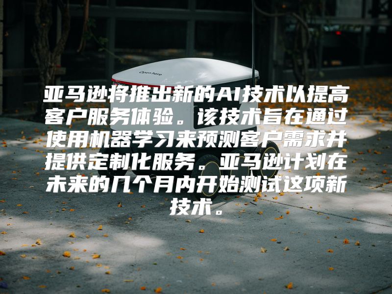 亚马逊将推出新的AI技术以提高客户服务体验。该技术旨在通过使用机器学习来预测客户需求并提供定制化服务。亚马逊计划在未来的几个月内开始测试这项新技术。