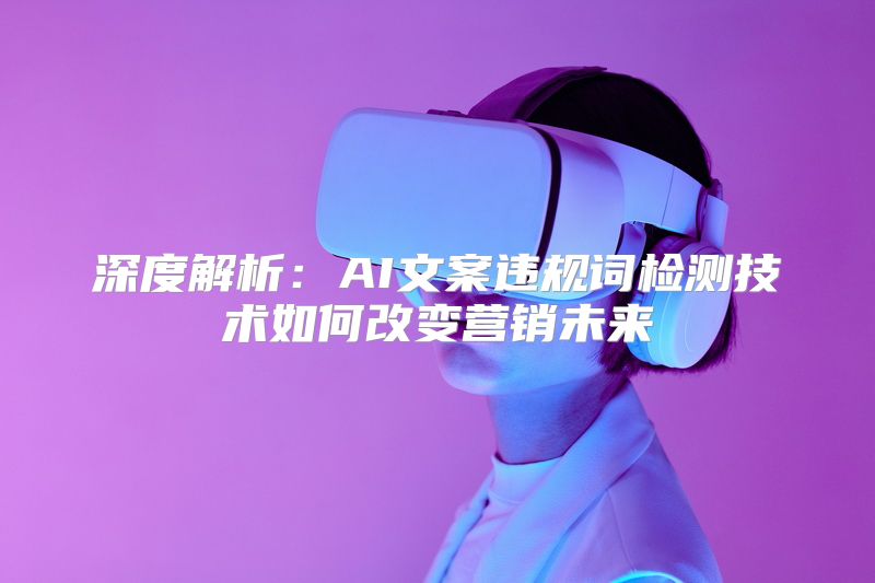 深度解析：AI文案违规词检测技术如何改变营销未来