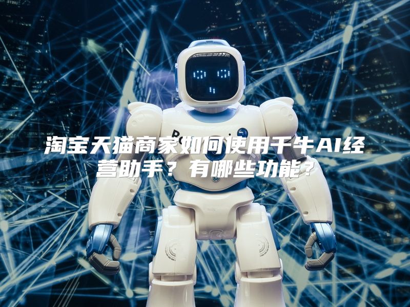 淘宝天猫商家如何使用千牛AI经营助手？有哪些功能？