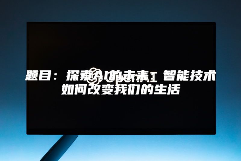 题目：探索AI的未来：智能技术如何改变我们的生活