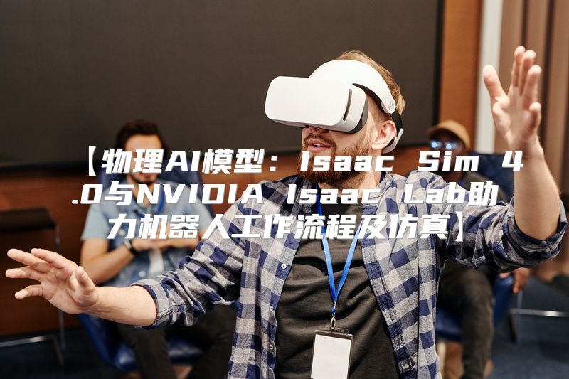 【物理AI模型：Isaac Sim 4.0与NVIDIA Isaac Lab助力机器人工作流程及仿真】