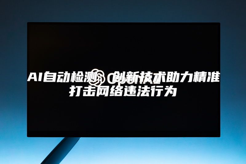 AI自动检测：创新技术助力精准打击网络违法行为