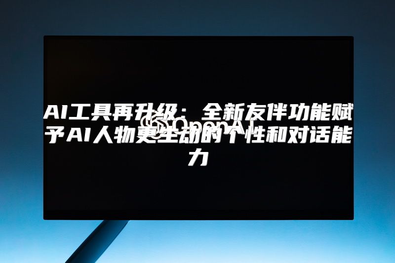 AI工具再升级：全新友伴功能赋予AI人物更生动的个性和对话能力