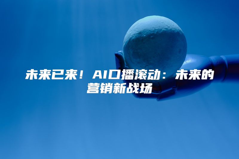 未来已来！AI口播滚动：未来的营销新战场