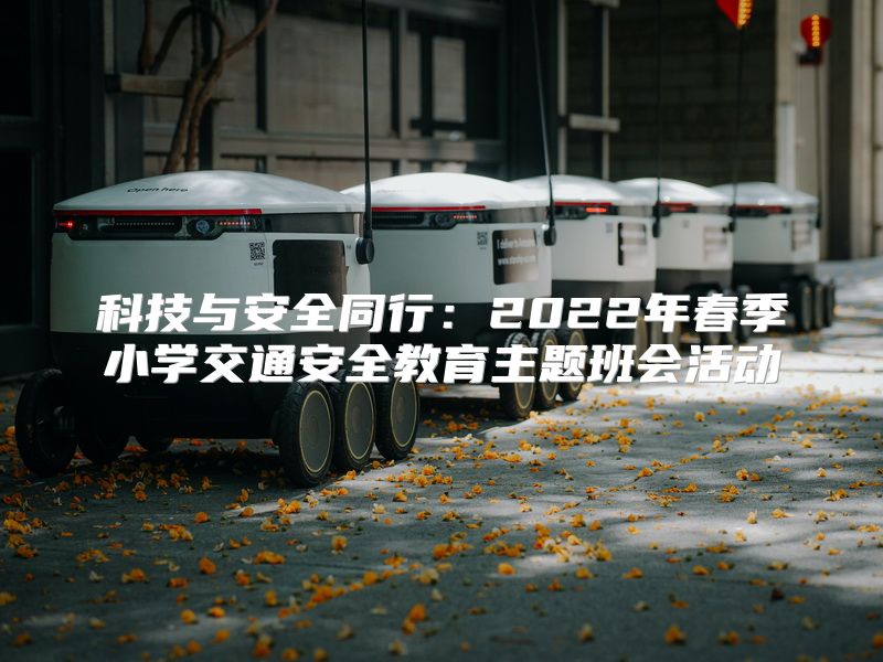 科技与安全同行：2022年春季小学交通安全教育主题班会活动