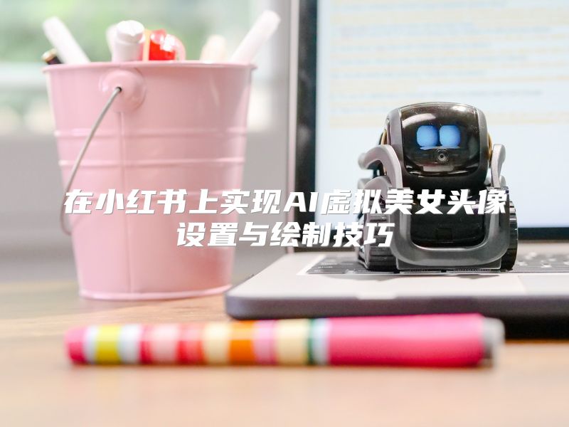 在小红书上实现AI虚拟美女头像设置与绘制技巧