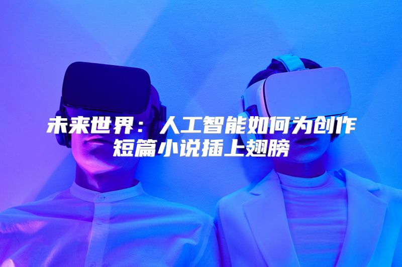 未来世界：人工智能如何为创作短篇小说插上翅膀