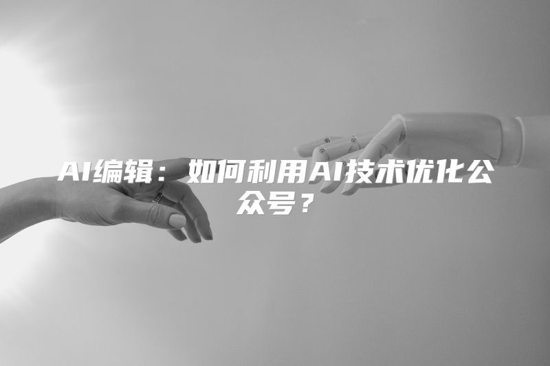 AI编辑：如何利用AI技术优化公众号？