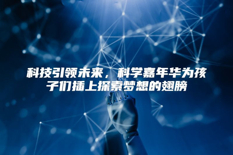 科技引领未来，科学嘉年华为孩子们插上探索梦想的翅膀