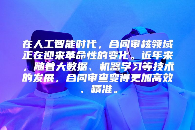 在人工智能时代，合同审核领域正在迎来革命性的变化。近年来，随着大数据、机器学习等技术的发展，合同审查变得更加高效、精准。