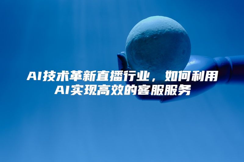 AI技术革新直播行业，如何利用AI实现高效的客服服务