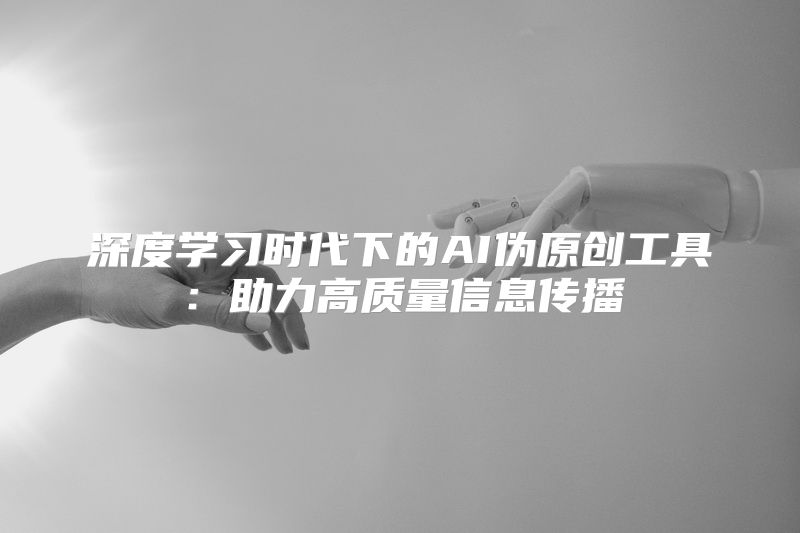 深度学习时代下的AI伪原创工具：助力高质量信息传播