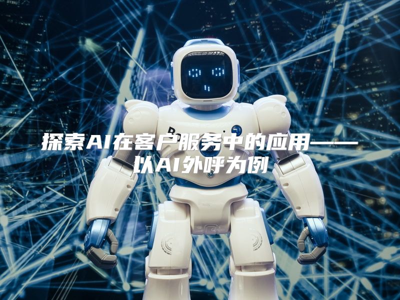 探索AI在客户服务中的应用——以AI外呼为例
