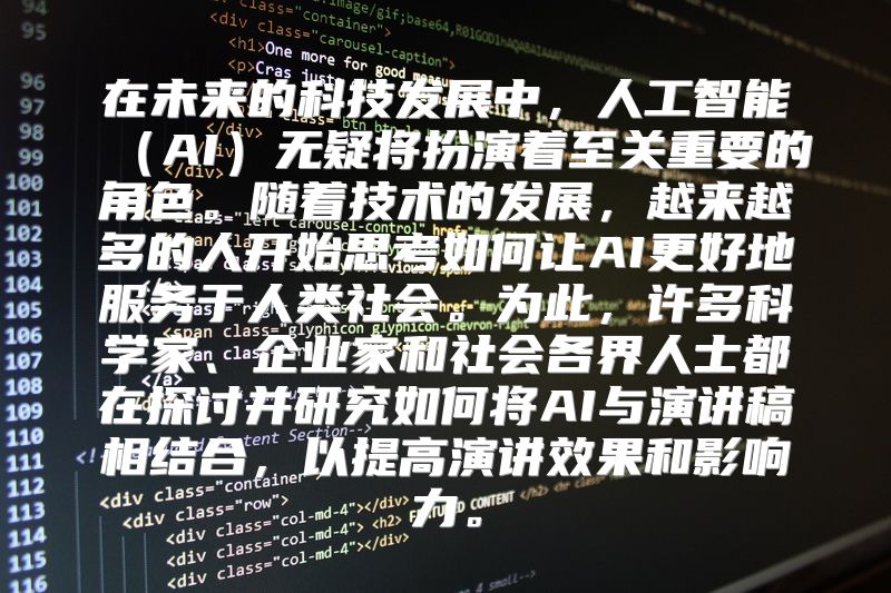 在未来的科技发展中，人工智能（AI）无疑将扮演着至关重要的角色。随着技术的发展，越来越多的人开始思考如何让AI更好地服务于人类社会。为此，许多科学家、企业家和社会各界人士都在探讨并研究如何将AI与演讲稿相结合，以提高演讲效果和影响力。