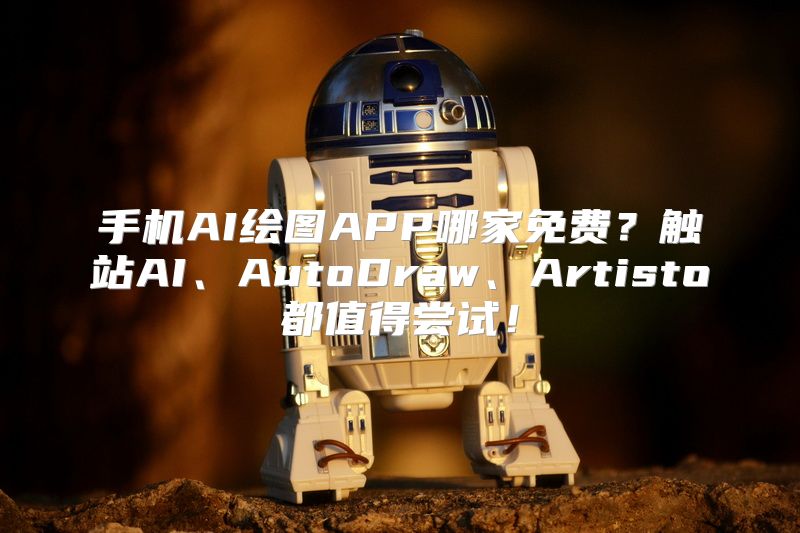 手机AI绘图APP哪家免费？触站AI、AutoDraw、Artisto都值得尝试！