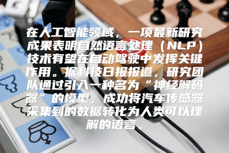 在人工智能领域，一项最新研究成果表明自然语言处理（NLP）技术有望在自动驾驶中发挥关键作用。据科技日报报道，研究团队通过引入一种名为“神经解码器”的模型，成功将汽车传感器采集到的数据转化为人类可以理解的语言。