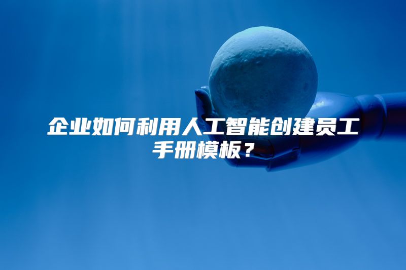 企业如何利用人工智能创建员工手册模板？