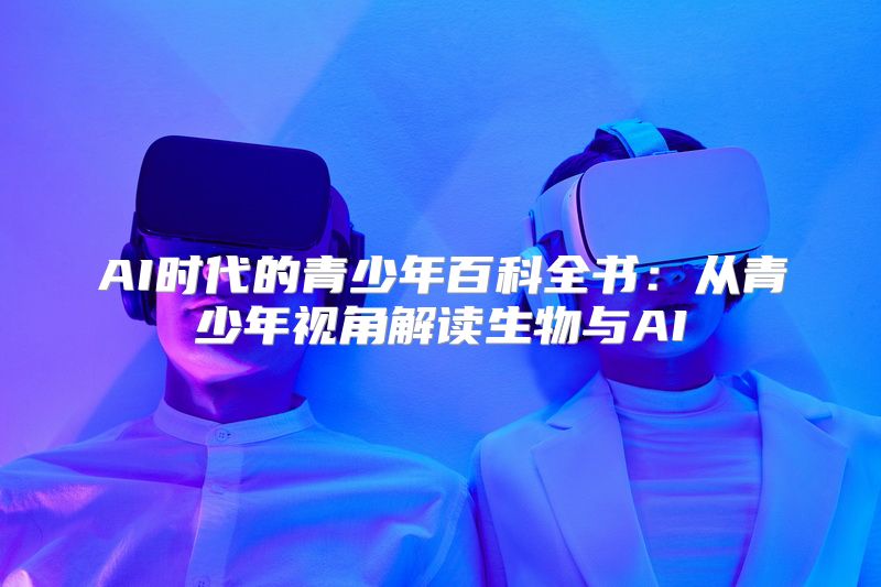 AI时代的青少年百科全书：从青少年视角解读生物与AI
