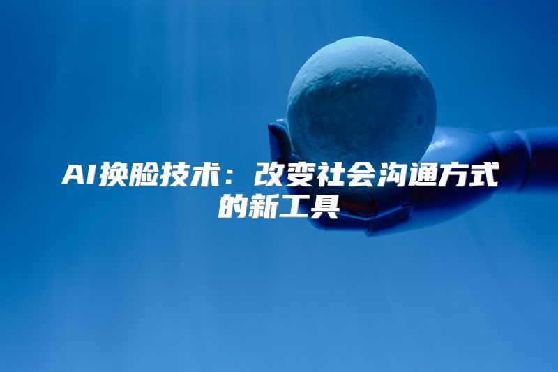 AI换脸技术：改变社会沟通方式的新工具