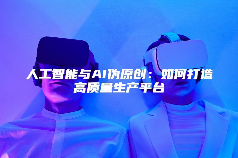 人工智能与AI伪原创：如何打造高质量生产平台