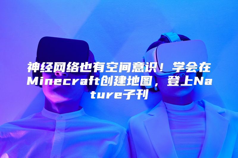神经网络也有空间意识！学会在Minecraft创建地图，登上Nature子刊