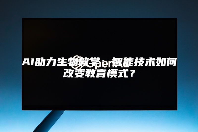 AI助力生物教学：智能技术如何改变教育模式？