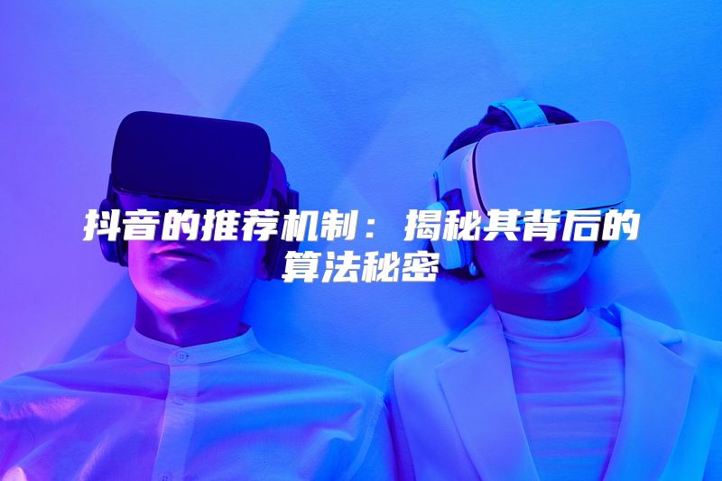 抖音的推荐机制：揭秘其背后的算法秘密