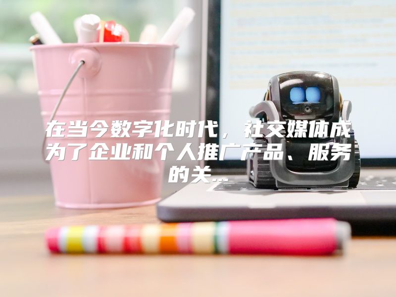 在当今数字化时代，社交媒体成为了企业和个人推广产品、服务的关...