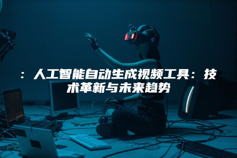 : 人工智能自动生成视频工具：技术革新与未来趋势