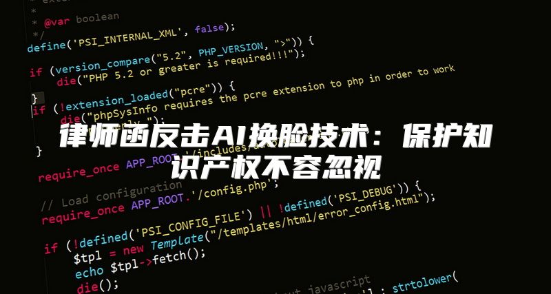 律师函反击AI换脸技术：保护知识产权不容忽视